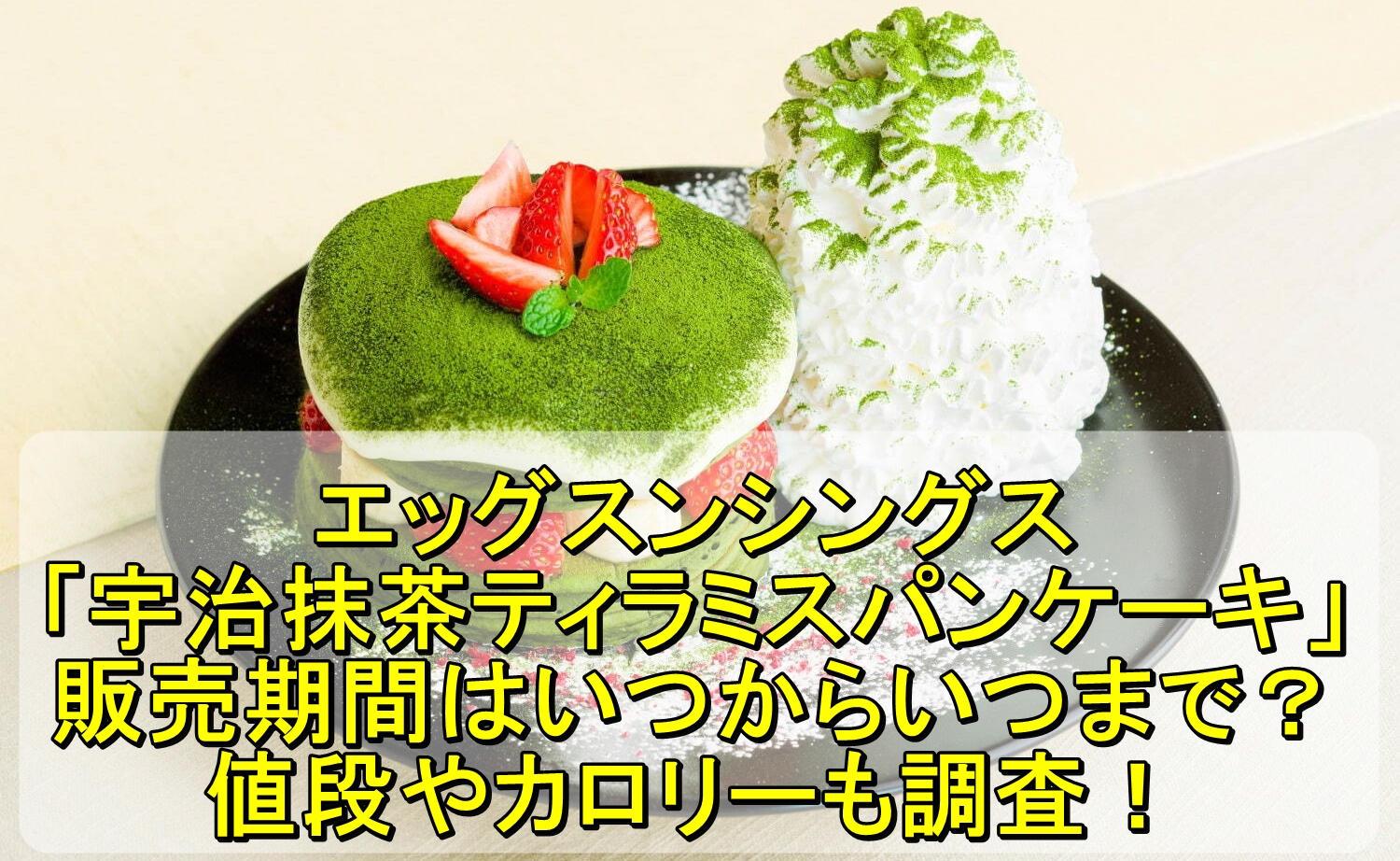 エッグスンシングス 宇治抹茶ティラミスパンケーキ の販売期間はいつからいつまで 値段やカロリーも調査