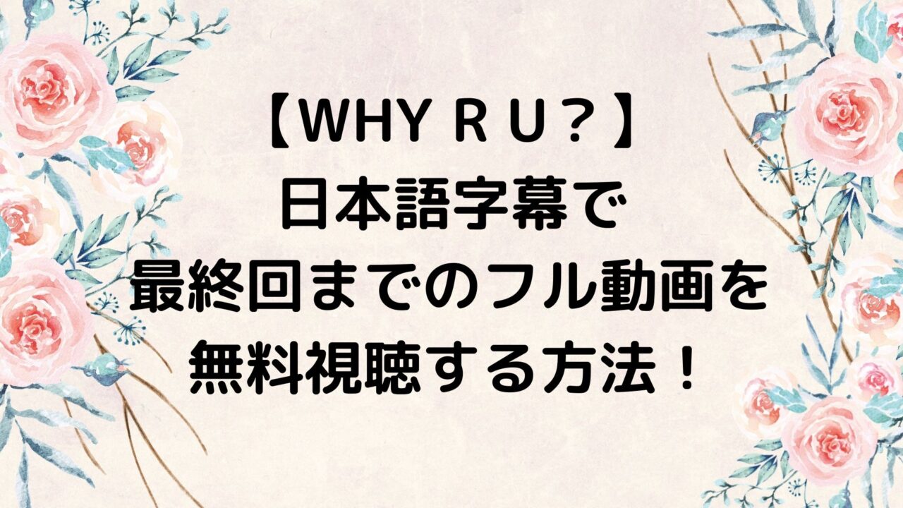 WHY R U？を日本語字幕で最終回までのフル動画を無料視聴する方法！