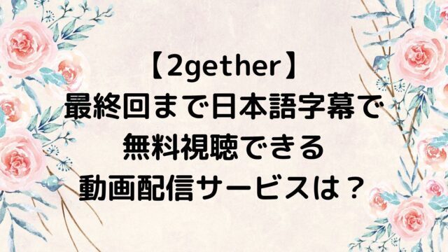 2gether/トゥギャザー 最終回までを日本語字幕で無料視聴できる動画配信サービスは？