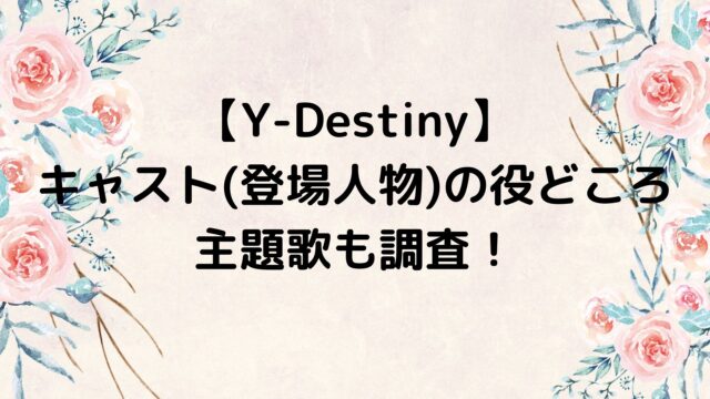Y-Destiny/ワイディスティニーのキャスト(登場人物)の役どころや主題歌も調査！