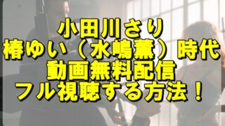 小田川さりの椿ゆい(水嶋薫)時代の動画を無料配信でフル視聴する方法!