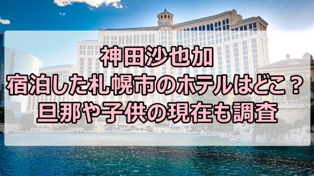 神田沙也加が宿泊した札幌市のホテルはどこ？旦那や子供の現在も調査