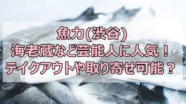魚力(渋谷)は海老蔵など芸能人に人気！テイクアウトや取り寄せ可能？